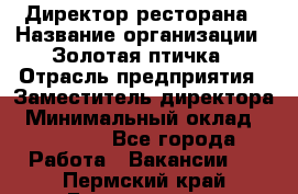 Директор ресторана › Название организации ­ Золотая птичка › Отрасль предприятия ­ Заместитель директора › Минимальный оклад ­ 50 000 - Все города Работа » Вакансии   . Пермский край,Гремячинск г.